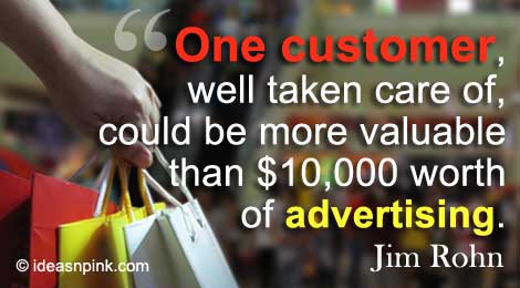 “One customer, well taken care of, could be more valuable than $10,000 worth of advertising.” Jim Rohn